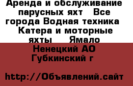 Аренда и обслуживание парусных яхт - Все города Водная техника » Катера и моторные яхты   . Ямало-Ненецкий АО,Губкинский г.